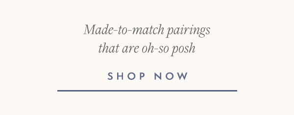 Shop posh pairings that were tailor made for you.